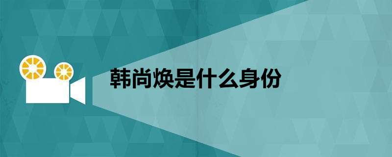 韩尚焕是什么身份