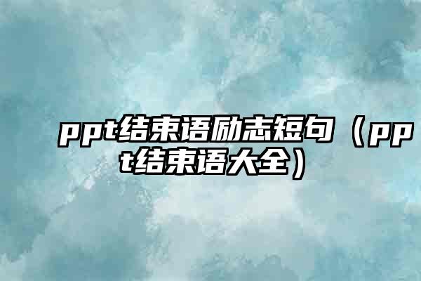 ppt结束语励志短句（ppt结束语大全）