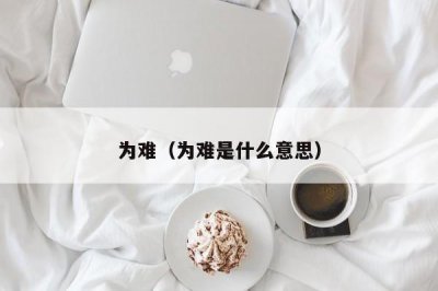 ​为难（为难是什么意思）