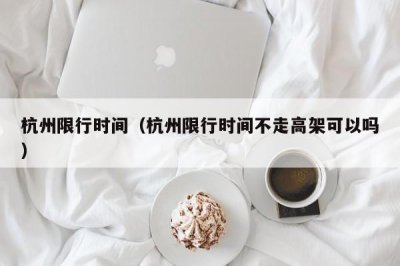 ​杭州限行时间（杭州限行时间不走高架可以吗）