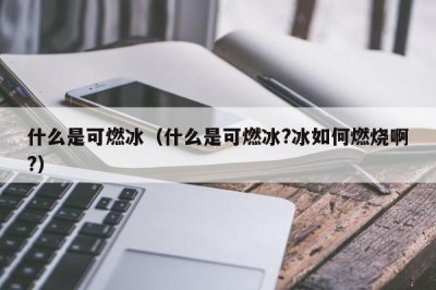 ​什么是可燃冰（什么是可燃冰?冰如何燃烧啊?）