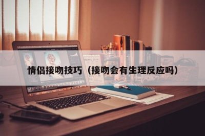 ​情侣接吻技巧（接吻会有生理反应吗）