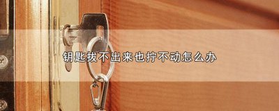 ​钥匙拔不下来也拧不动开不开门 汽车钥匙拔不出来也拧不动怎么办